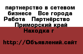 партнерство в сетевом бизнесе - Все города Работа » Партнёрство   . Приморский край,Находка г.